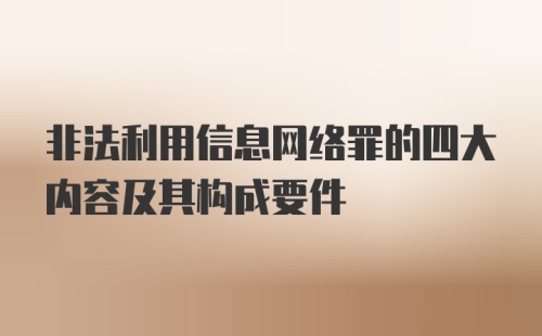 非法利用信息网络罪的四大内容及其构成要件