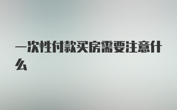 一次性付款买房需要注意什么