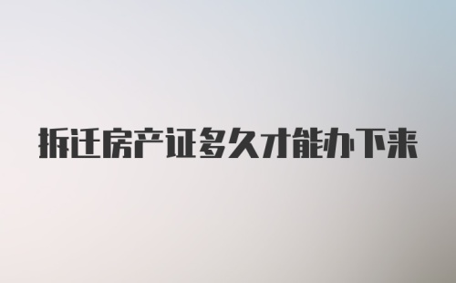 拆迁房产证多久才能办下来