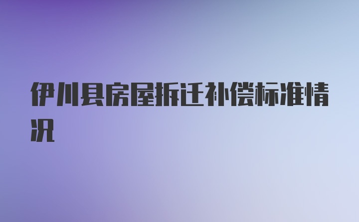 伊川县房屋拆迁补偿标准情况