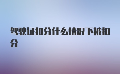 驾驶证扣分什么情况下被扣分