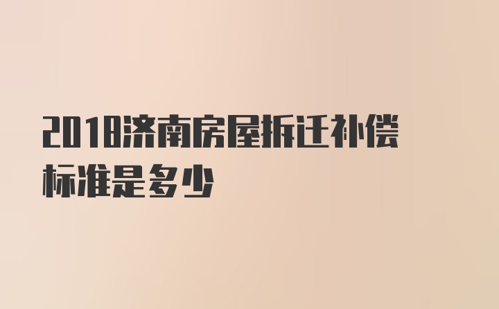 2018济南房屋拆迁补偿标准是多少