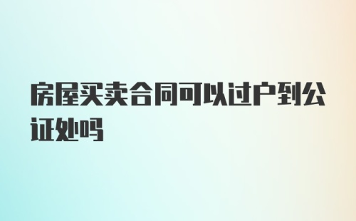 房屋买卖合同可以过户到公证处吗