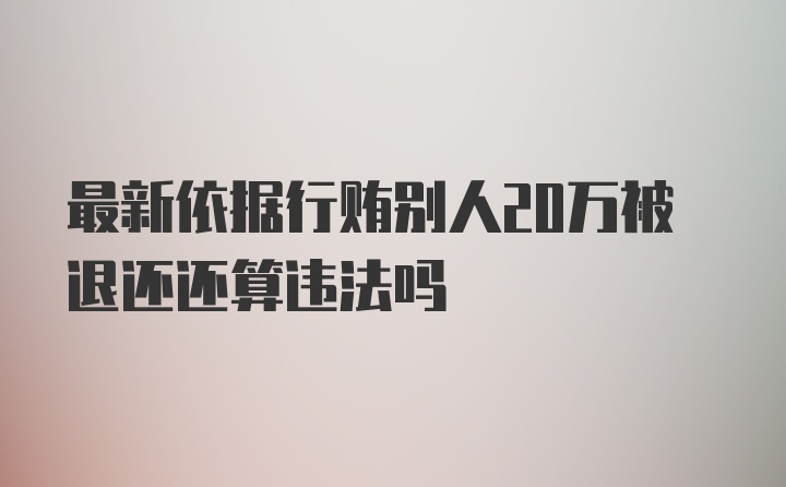 最新依据行贿别人20万被退还还算违法吗