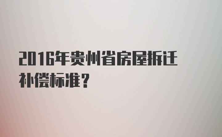 2016年贵州省房屋拆迁补偿标准？