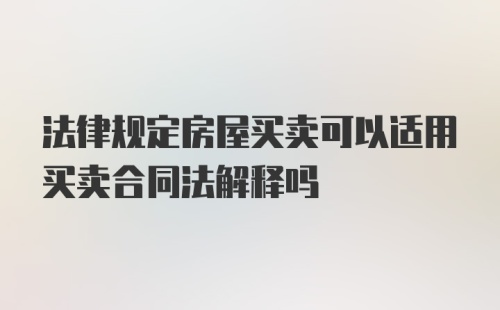 法律规定房屋买卖可以适用买卖合同法解释吗