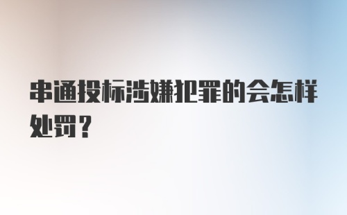 串通投标涉嫌犯罪的会怎样处罚?