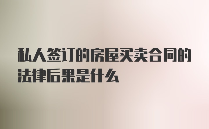 私人签订的房屋买卖合同的法律后果是什么