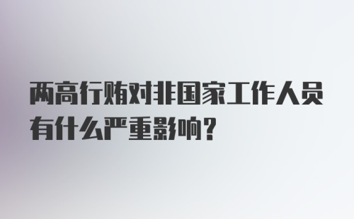 两高行贿对非国家工作人员有什么严重影响？