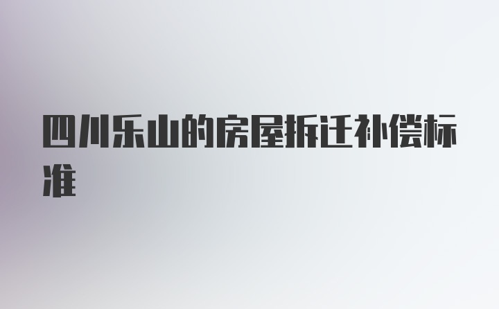 四川乐山的房屋拆迁补偿标准