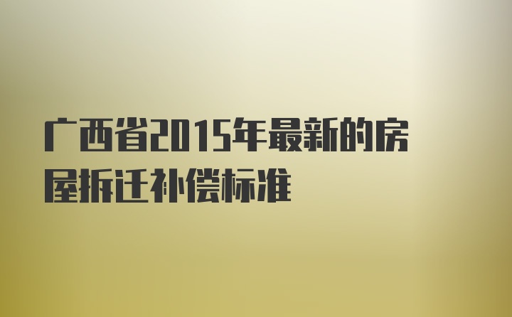 广西省2015年最新的房屋拆迁补偿标准