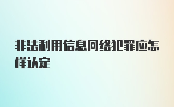 非法利用信息网络犯罪应怎样认定