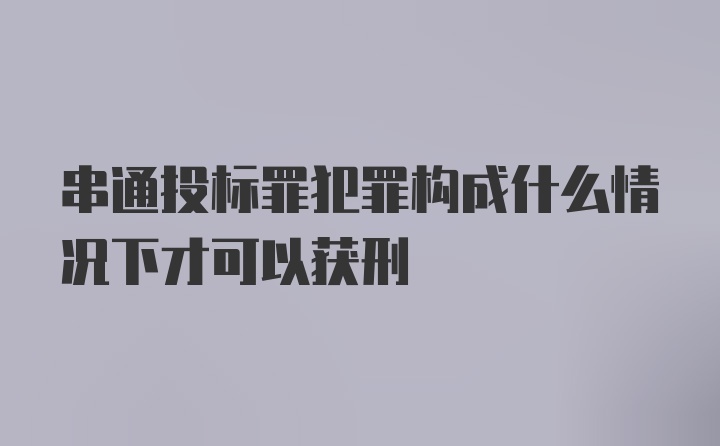 串通投标罪犯罪构成什么情况下才可以获刑