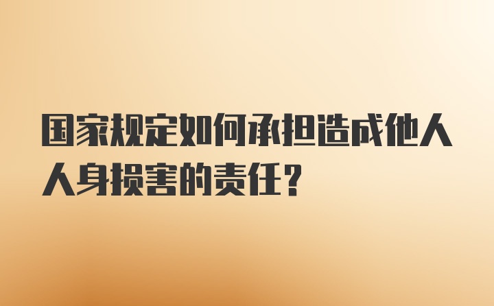 国家规定如何承担造成他人人身损害的责任？