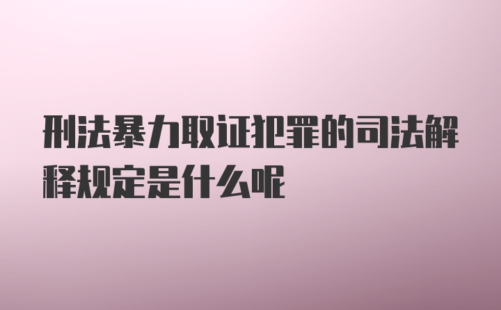 刑法暴力取证犯罪的司法解释规定是什么呢