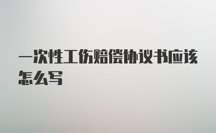 一次性工伤赔偿协议书应该怎么写