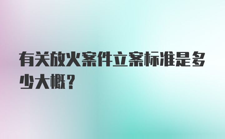 有关放火案件立案标准是多少大概？