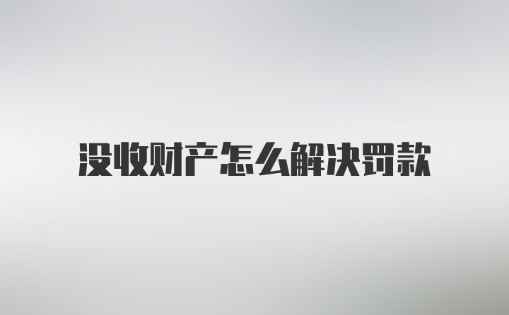 没收财产怎么解决罚款