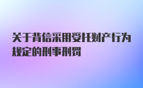 关于背信采用受托财产行为规定的刑事刑罚