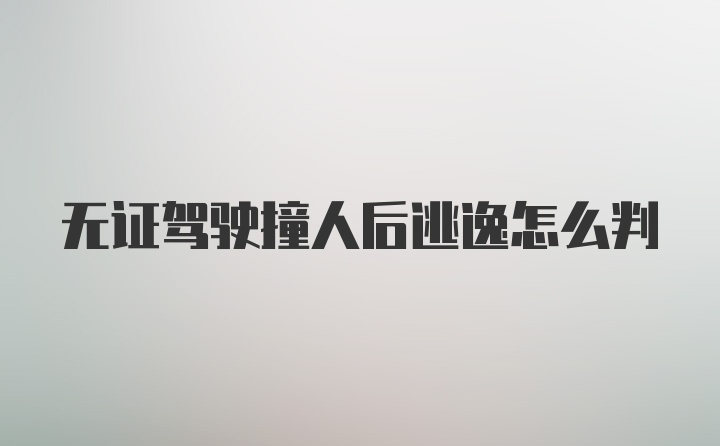 无证驾驶撞人后逃逸怎么判