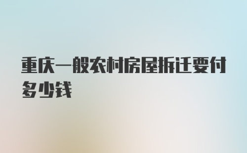 重庆一般农村房屋拆迁要付多少钱