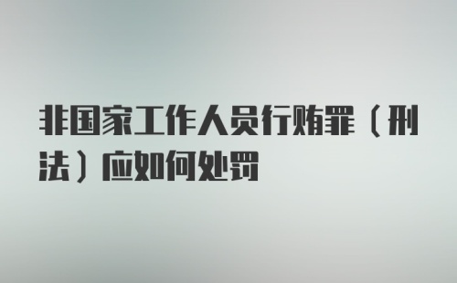 非国家工作人员行贿罪(刑法)应如何处罚