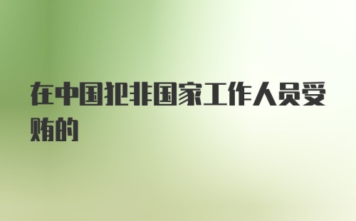 在中国犯非国家工作人员受贿的