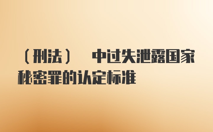 (刑法) 中过失泄露国家秘密罪的认定标准