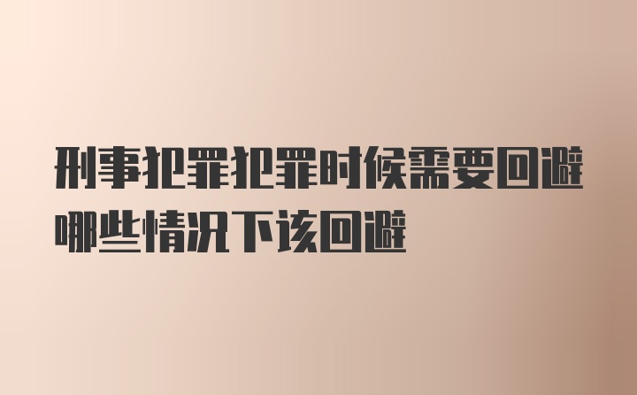 刑事犯罪犯罪时候需要回避哪些情况下该回避