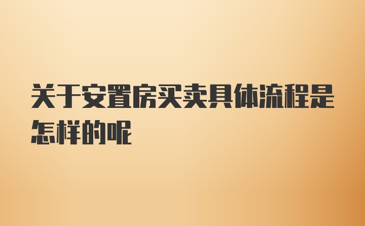 关于安置房买卖具体流程是怎样的呢