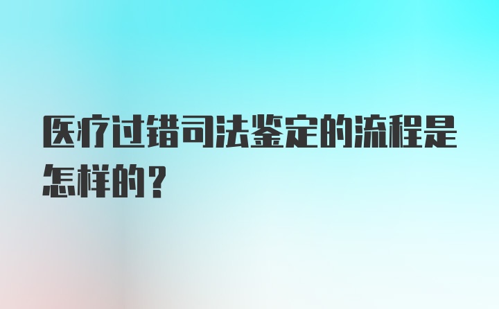 医疗过错司法鉴定的流程是怎样的？