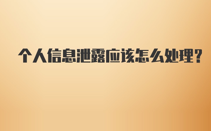 个人信息泄露应该怎么处理？