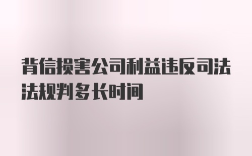 背信损害公司利益违反司法法规判多长时间