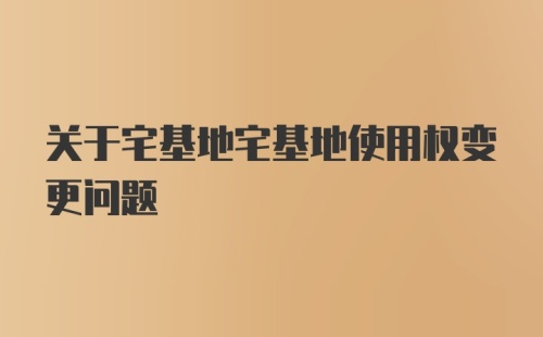 关于宅基地宅基地使用权变更问题