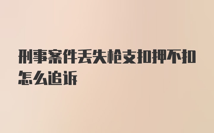 刑事案件丢失枪支扣押不扣怎么追诉