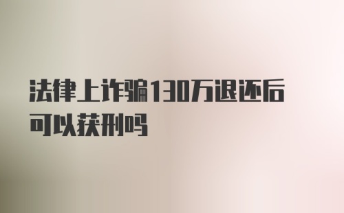 法律上诈骗130万退还后可以获刑吗