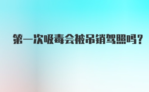 第一次吸毒会被吊销驾照吗？