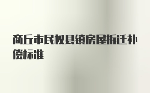 商丘市民权县镇房屋拆迁补偿标准