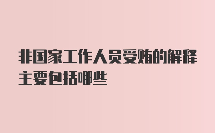 非国家工作人员受贿的解释主要包括哪些