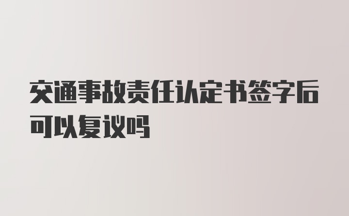 交通事故责任认定书签字后可以复议吗