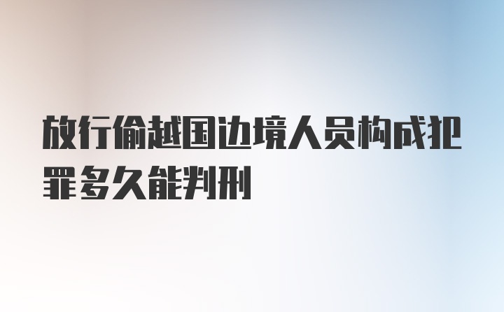 放行偷越国边境人员构成犯罪多久能判刑