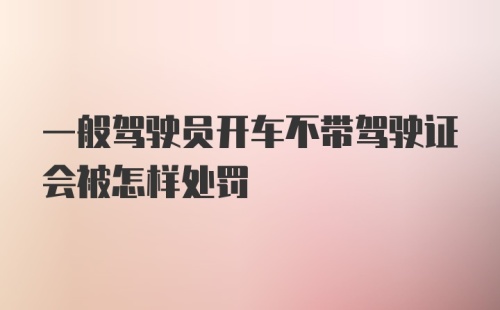 一般驾驶员开车不带驾驶证会被怎样处罚