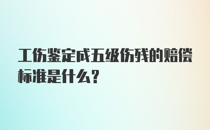 工伤鉴定成五级伤残的赔偿标准是什么？