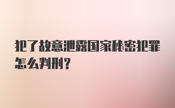 犯了故意泄露国家秘密犯罪怎么判刑？