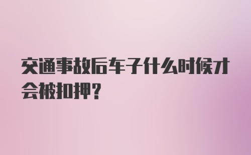 交通事故后车子什么时候才会被扣押？