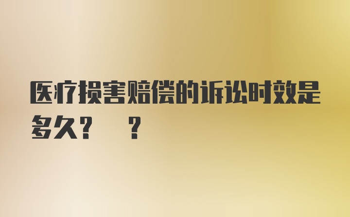 医疗损害赔偿的诉讼时效是多久? ?