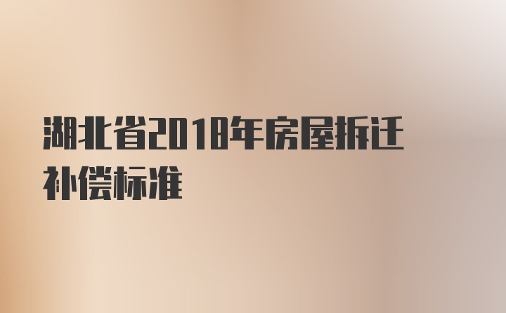 湖北省2018年房屋拆迁补偿标准