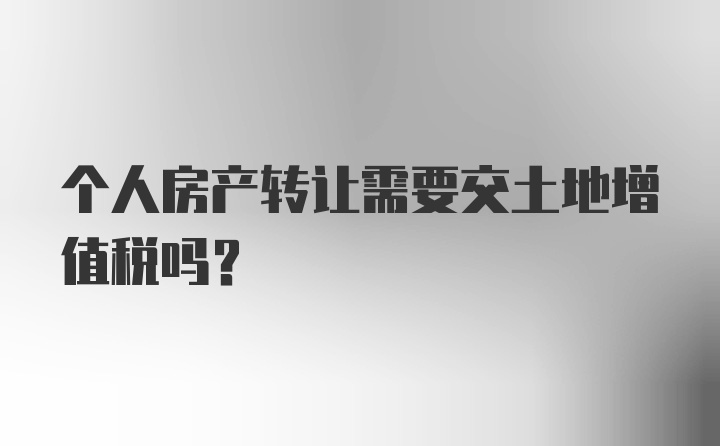 个人房产转让需要交土地增值税吗？