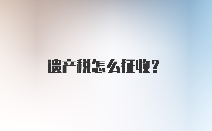 遗产税怎么征收？