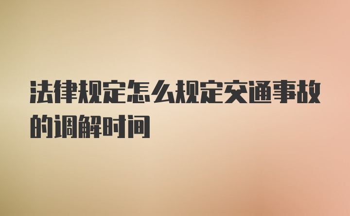 法律规定怎么规定交通事故的调解时间